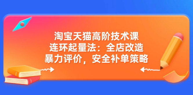 淘宝天猫高阶技术课：连环起量法：全店改造，暴力评价，安全补单策略好项目网-专注分享网络创业项目落地实操课程 – 全网首发_高质量创业项目输出好项目网