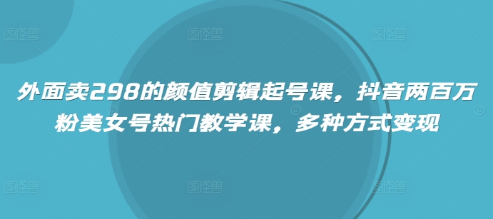 外面卖298的颜值剪辑起号课，抖音两百万粉美女号热门教学课，多种方式变现好项目网-专注分享网络创业项目落地实操课程 – 全网首发_高质量创业项目输出好项目网