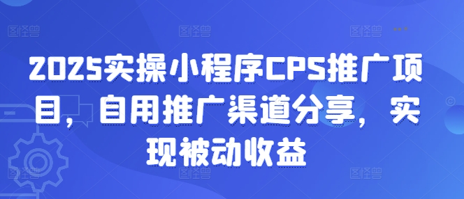 2025实操小程序CPS推广项目，自用推广渠道分享，实现被动收益好项目网-专注分享网络创业项目落地实操课程 – 全网首发_高质量创业项目输出好项目网