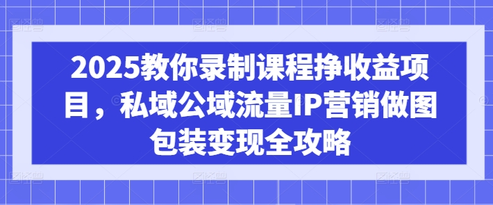 2025教你录制课程挣收益项目，私域公域流量IP营销做图包装变现全攻略好项目网-专注分享网络创业项目落地实操课程 – 全网首发_高质量创业项目输出好项目网