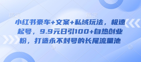 小红书豪车+文案+私域玩法，极速起号，9.9元日引100+自热创业粉，打造永不封号的长尾流量池好项目网-专注分享网络创业项目落地实操课程 – 全网首发_高质量创业项目输出好项目网