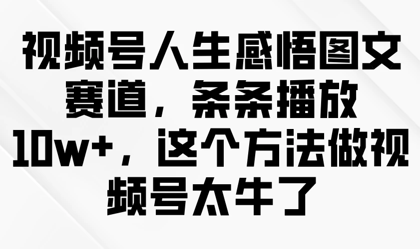 视频号人生感悟图文赛道，条条播放10w+，这个方法做视频号太牛了好项目网-专注分享网络创业项目落地实操课程 – 全网首发_高质量创业项目输出好项目网