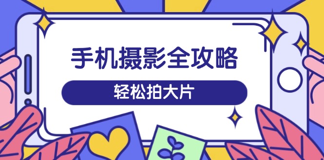 手机摄影全攻略，从拍摄到剪辑，训练营带你玩转短视频，轻松拍大片好项目网-专注分享网络创业项目落地实操课程 – 全网首发_高质量创业项目输出好项目网