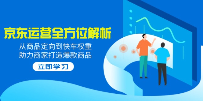 2025京东运营全方位解析：从商品定向到快车权重，助力商家打造爆款商品好项目网-专注分享网络创业项目落地实操课程 – 全网首发_高质量创业项目输出好项目网