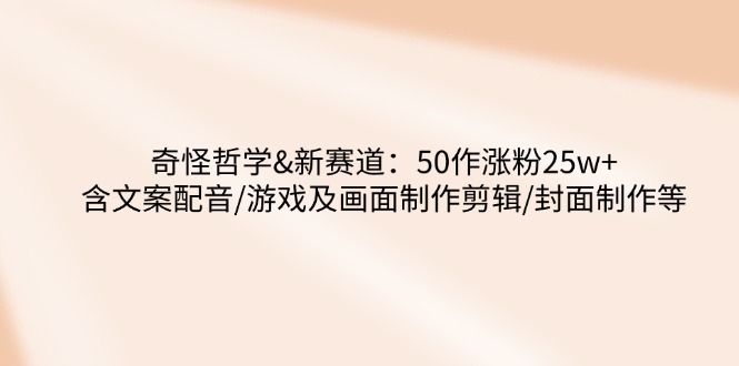 奇怪哲学-新赛道：50作涨粉25w+含文案配音/游戏及画面制作剪辑/封面制作等好项目网-专注分享网络创业项目落地实操课程 – 全网首发_高质量创业项目输出好项目网
