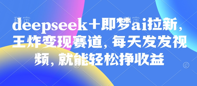 原客单价998的deepseek+即梦ai拉新，王炸变现赛道，每天发发视频，就能轻松挣收益好项目网-专注分享网络创业项目落地实操课程 – 全网首发_高质量创业项目输出好项目网