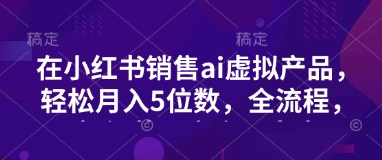 小红书销售ai虚拟产品，轻松月入5位数，全流程，超细节变现过程，完全无卡点好项目网-专注分享网络创业项目落地实操课程 – 全网首发_高质量创业项目输出好项目网