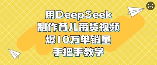 用DeepSeek制作育儿带货视频，爆10W单销量，手把手教学好项目网-专注分享网络创业项目落地实操课程 – 全网首发_高质量创业项目输出好项目网