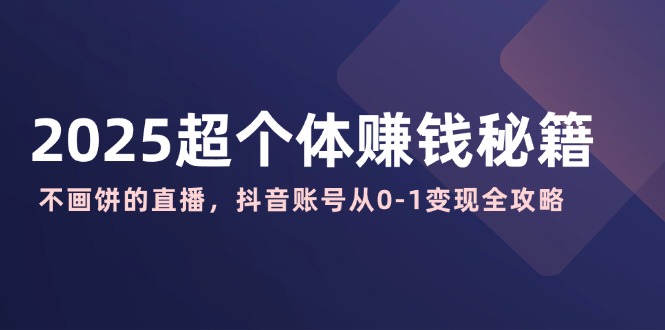 2025超个体赚钱秘籍：不画饼的直播，抖音账号从0-1变现全攻略好项目网-专注分享网络创业项目落地实操课程 – 全网首发_高质量创业项目输出好项目网