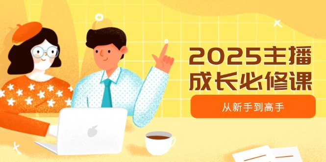 2025主播成长必修课，主播从新手到高手，涵盖趋势、定位、能力构建等好项目网-专注分享网络创业项目落地实操课程 – 全网首发_高质量创业项目输出好项目网
