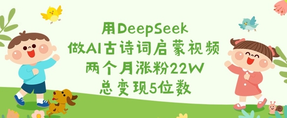 用DeepSeek做AI古诗词启蒙视频，两个月涨粉22W，总变现5位数好项目网-专注分享网络创业项目落地实操课程 – 全网首发_高质量创业项目输出好项目网