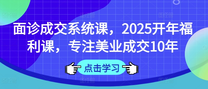 面诊成交系统课，2025开年福利课，专注美业成交10年好项目网-专注分享网络创业项目落地实操课程 – 全网首发_高质量创业项目输出好项目网