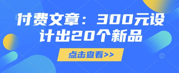 付费文章：300元设计出20个新品好项目网-专注分享网络创业项目落地实操课程 – 全网首发_高质量创业项目输出好项目网