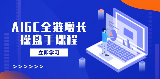 AIGC全链增长操盘手课程，从AI基础到私有化应用，轻松驾驭AI助力营销好项目网-专注分享网络创业项目落地实操课程 – 全网首发_高质量创业项目输出好项目网