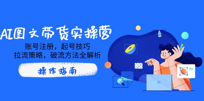 AI图文带货实操营，账号注册，起号技巧，拉流策略，破流方法全解析好项目网-专注分享网络创业项目落地实操课程 – 全网首发_高质量创业项目输出好项目网