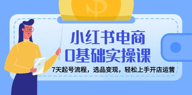 小红书电商0基础实操课，7天起号流程，选品变现，轻松上手开店运营好项目网-专注分享网络创业项目落地实操课程 – 全网首发_高质量创业项目输出好项目网