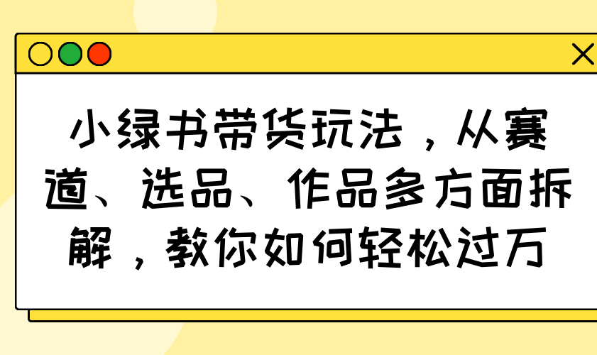 小绿书带货玩法，从赛道、选品、作品多方面拆解，教你如何轻松过万好项目网-专注分享网络创业项目落地实操课程 – 全网首发_高质量创业项目输出好项目网