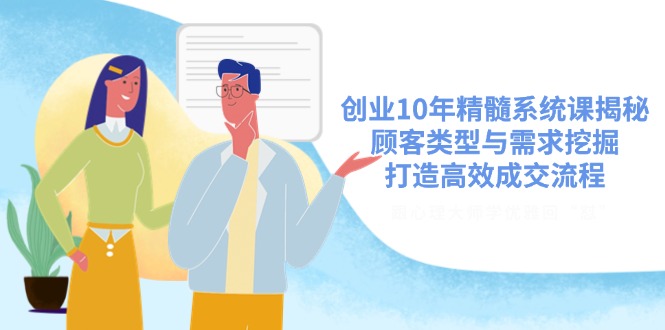 创业10年精髓系统课揭秘，顾客类型与需求挖掘，打造高效成交流程好项目网-专注分享网络创业项目落地实操课程 – 全网首发_高质量创业项目输出好项目网