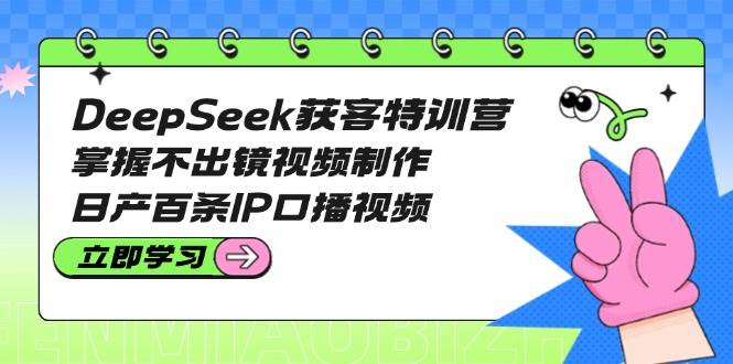 DeepSeek获客特训营：掌握不出镜视频制作，日产百条IP口播视频好项目网-专注分享网络创业项目落地实操课程 – 全网首发_高质量创业项目输出好项目网