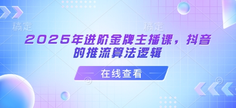 2025年进阶金牌主播课，抖音的推流算法逻辑好项目网-专注分享网络创业项目落地实操课程 – 全网首发_高质量创业项目输出好项目网