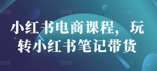 小红书电商课程，玩转小红书笔记带货好项目网-专注分享网络创业项目落地实操课程 – 全网首发_高质量创业项目输出好项目网
