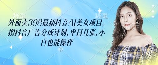 外面卖398最新抖音AI美女项目，撸抖音广告分成计划，单日几张，小白也能操作好项目网-专注分享网络创业项目落地实操课程 – 全网首发_高质量创业项目输出好项目网