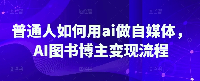 普通人如何用ai做自媒体，AI图书博主变现流程好项目网-专注分享网络创业项目落地实操课程 – 全网首发_高质量创业项目输出好项目网
