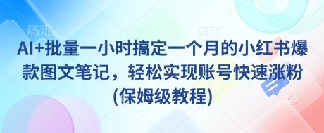 AI+批量一小时搞定一个月的小红书爆款图文笔记，轻松实现账号快速涨粉(保姆级教程)好项目网-专注分享网络创业项目落地实操课程 – 全网首发_高质量创业项目输出好项目网