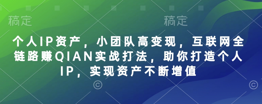 个人IP资产，小团队高变现，互联网全链路赚QIAN实战打法，助你打造个人IP，实现资产不断增值好项目网-专注分享网络创业项目落地实操课程 – 全网首发_高质量创业项目输出好项目网
