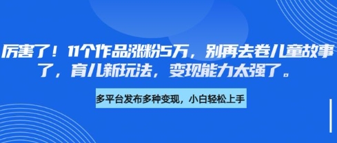 厉害了，11个作品涨粉5万，别再去卷儿童故事了，育儿新玩法，变现能力太强了好项目网-专注分享网络创业项目落地实操课程 – 全网首发_高质量创业项目输出好项目网