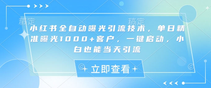 小红书全自动曝光引流技术，单日精准曝光1000+客户，一键启动，小白也能当天引流【揭秘】好项目网-专注分享网络创业项目落地实操课程 – 全网首发_高质量创业项目输出好项目网