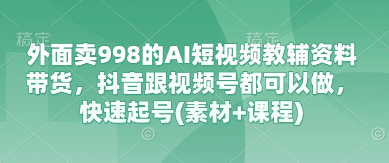 外面卖998的AI短视频教辅资料带货，抖音跟视频号都可以做，快速起号(素材+课程)好项目网-专注分享网络创业项目落地实操课程 – 全网首发_高质量创业项目输出好项目网