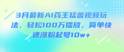 3月最新AI药王猛兽视频玩法，轻松100W播放，简单快速涨粉起号10w+好项目网-专注分享网络创业项目落地实操课程 – 全网首发_高质量创业项目输出好项目网
