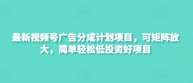 最新视频号广告分成计划项目，可矩阵放大，简单轻松低投资好项目好项目网-专注分享网络创业项目落地实操课程 – 全网首发_高质量创业项目输出好项目网