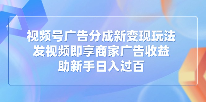视频号广告分成新变现玩法：发视频即享商家广告收益，助新手日入过百好项目网-专注分享网络创业项目落地实操课程 – 全网首发_高质量创业项目输出好项目网