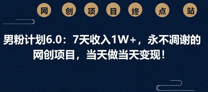 男粉计划6.0：7天收入1W+，永不凋谢的网创项目，当天做当天变现！好项目网-专注分享网络创业项目落地实操课程 – 全网首发_高质量创业项目输出好项目网