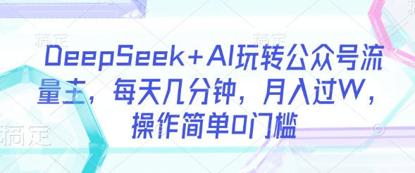 DeepSeek+AI玩转公众号流量主，每天几分钟，月入过W，操作简单0门槛好项目网-专注分享网络创业项目落地实操课程 – 全网首发_高质量创业项目输出好项目网