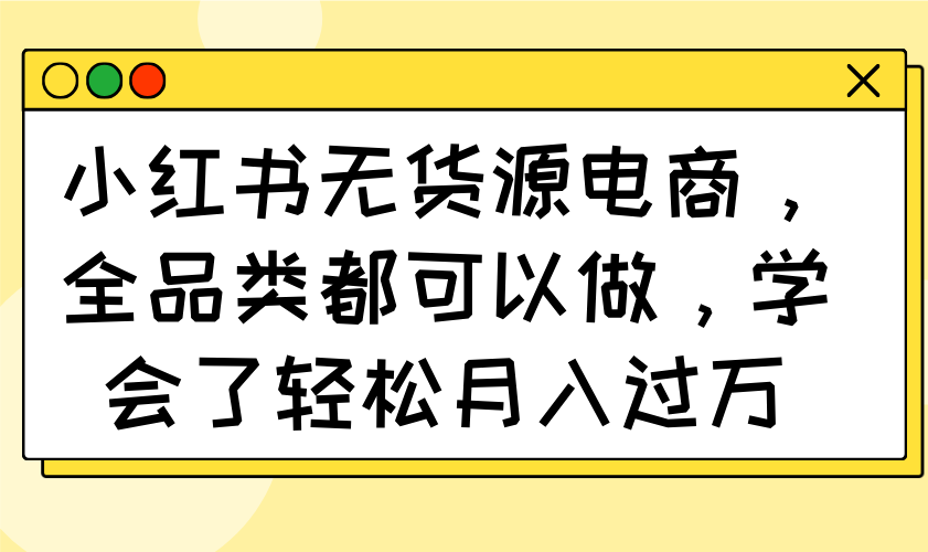 小红书无货源电商，全品类都可以做，学会了轻松月入过万好项目网-专注分享网络创业项目落地实操课程 – 全网首发_高质量创业项目输出好项目网