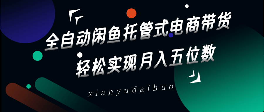 全自动闲鱼托管式电商带货，一部手机和一个闲鱼号就可以开干，轻松实现月入五位数好项目网-专注分享网络创业项目落地实操课程 – 全网首发_高质量创业项目输出好项目网