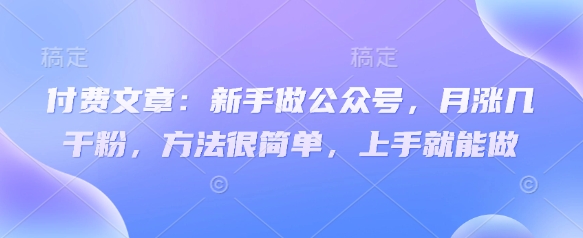 付费文章：新手做公众号，月涨几干粉，方法很简单，上手就能做好项目网-专注分享网络创业项目落地实操课程 – 全网首发_高质量创业项目输出好项目网