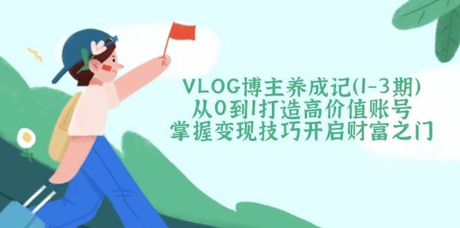 VLOG博主养成记(1-3期)从0到1打造高价值账号，掌握变现技巧开启财富之门好项目网-专注分享网络创业项目落地实操课程 – 全网首发_高质量创业项目输出好项目网