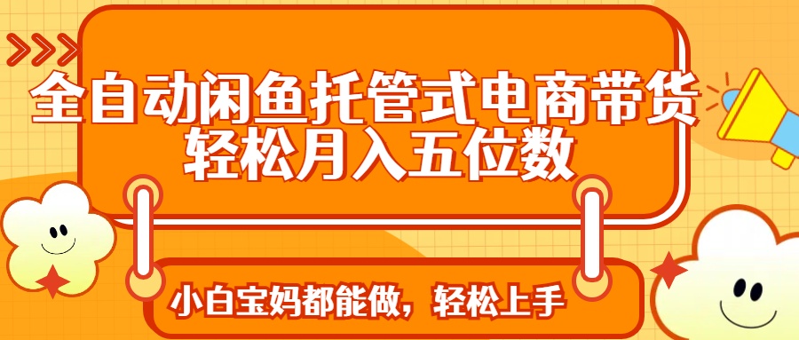 全自动闲鱼托管式电商带货 轻松实现月入五位数好项目网-专注分享网络创业项目落地实操课程 – 全网首发_高质量创业项目输出好项目网