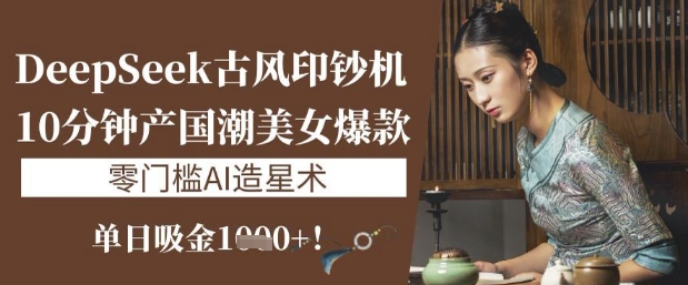 DeepSeek古风印钞机：10分钟产国潮美女爆款，单日吸金1k+，零门槛AI造星术好项目网-专注分享网络创业项目落地实操课程 – 全网首发_高质量创业项目输出好项目网