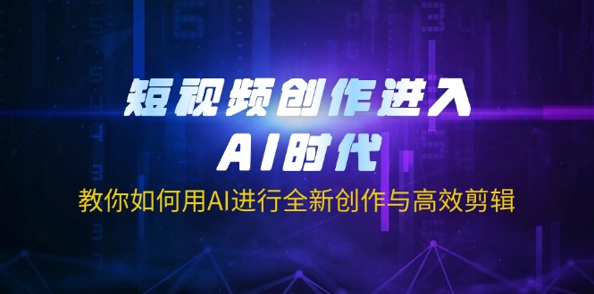 短视频创作进入AI时代，教你如何用AI进行全新创作与高效剪辑好项目网-专注分享网络创业项目落地实操课程 – 全网首发_高质量创业项目输出好项目网