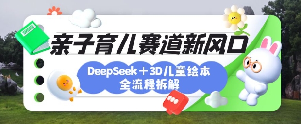 育儿赛道新风口：DeepSeek+3D绘本全流程拆解，月涨粉上W，还能培养亲子创造力好项目网-专注分享网络创业项目落地实操课程 – 全网首发_高质量创业项目输出好项目网