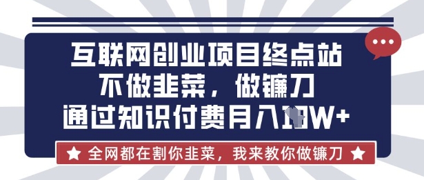 互联网创业尽头-不做韭菜，做镰刀，通过知识付费月入10个【揭秘】好项目网-专注分享网络创业项目落地实操课程 – 全网首发_高质量创业项目输出好项目网