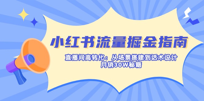 小红书流量掘金指南：直播间高转化：从场景搭建到话术设计，月销30W秘籍好项目网-专注分享网络创业项目落地实操课程 – 全网首发_高质量创业项目输出好项目网