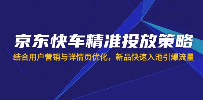 京东快车精准投放策略，结合用户营销与详情页优化，新品快速入池引爆流量好项目网-专注分享网络创业项目落地实操课程 – 全网首发_高质量创业项目输出好项目网