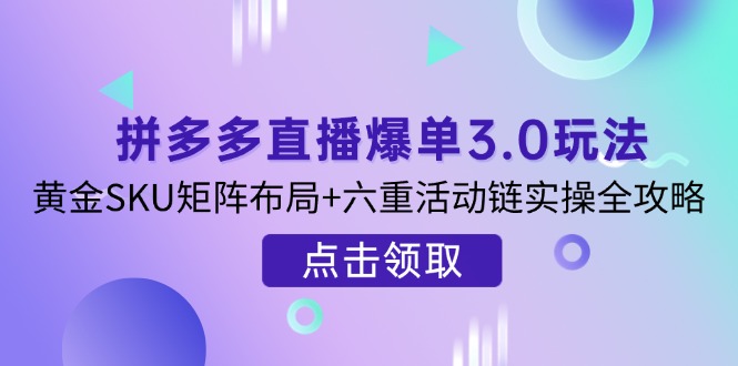 拼多多直播爆单3.0玩法解析，黄金SKU矩阵布局+六重活动链实操全攻略好项目网-专注分享网络创业项目落地实操课程 – 全网首发_高质量创业项目输出好项目网