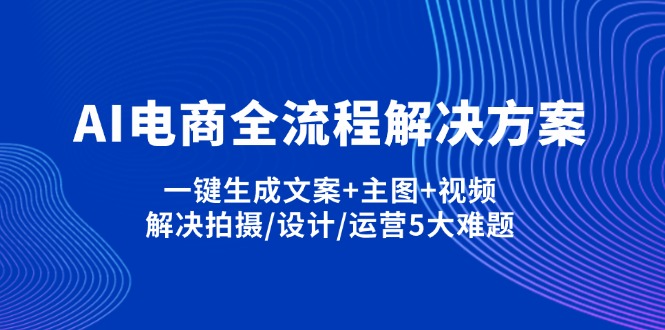 AI电商全流程解决方案,一键生成文案+主图+视频,解决拍摄/设计/运营5大难题好项目网-专注分享网络创业项目落地实操课程 – 全网首发_高质量创业项目输出好项目网